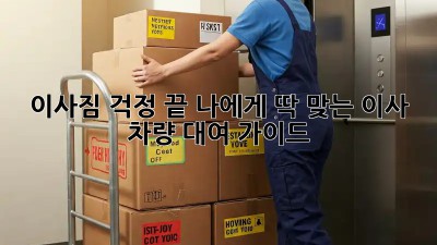 이사짐 걱정 끝! 나에게 딱 맞는 이사 차량 대여 가이드