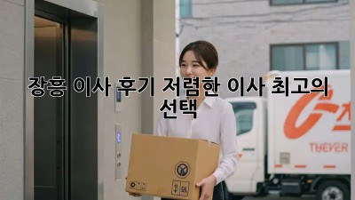 장흥 이사 후기: 저렴한 이사, 최고의 선택! 💯
